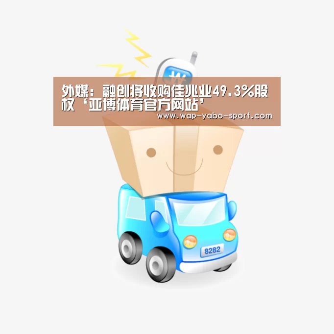外媒:融创将收购佳兆业49.3%股权‘亚博体育官方网站’(图2) 亚博体育